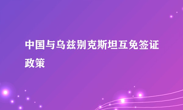 中国与乌兹别克斯坦互免签证政策