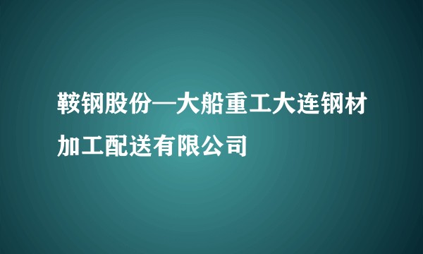 鞍钢股份—大船重工大连钢材加工配送有限公司