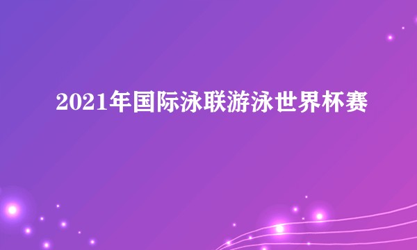 2021年国际泳联游泳世界杯赛