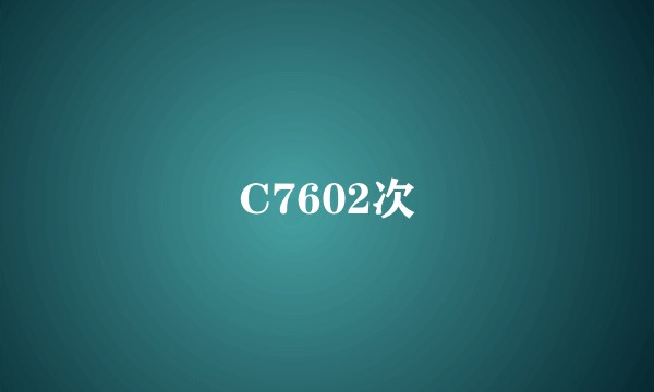 C7602次