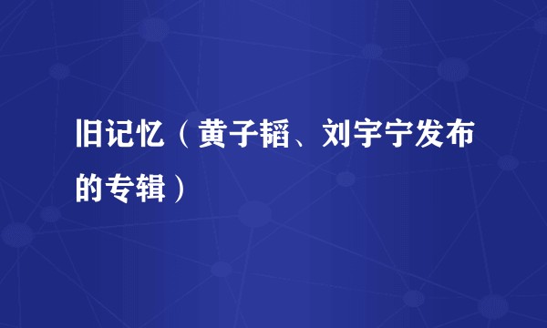 旧记忆（黄子韬、刘宇宁发布的专辑）