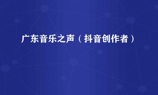 广东音乐之声（抖音创作者）