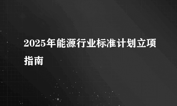 2025年能源行业标准计划立项指南