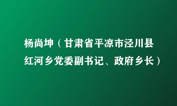 杨尚坤（甘肃省平凉市泾川县红河乡党委副书记、政府乡长）