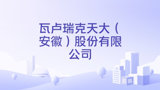 瓦卢瑞克天大（安徽）股份有限公司