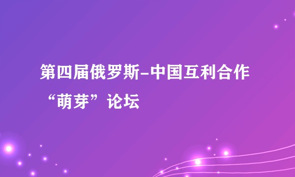 第四届俄罗斯-中国互利合作“萌芽”论坛