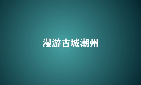 漫游古城潮州