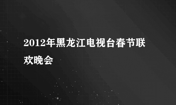 2012年黑龙江电视台春节联欢晚会
