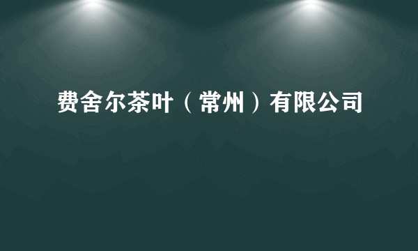 费舍尔茶叶（常州）有限公司