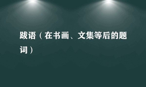 跋语（在书画、文集等后的题词）