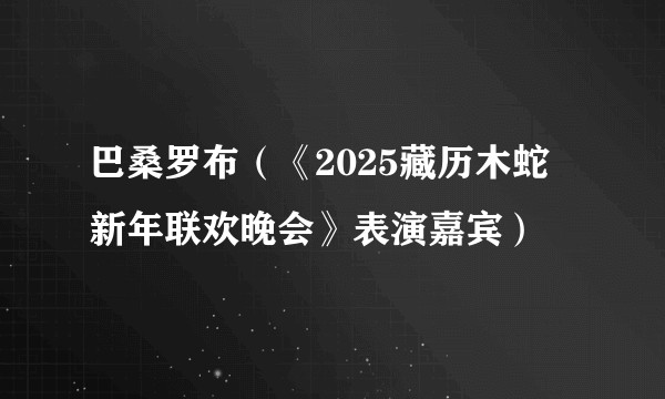 巴桑罗布（《2025藏历木蛇新年联欢晚会》表演嘉宾）