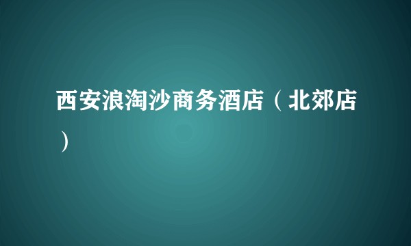 西安浪淘沙商务酒店（北郊店）
