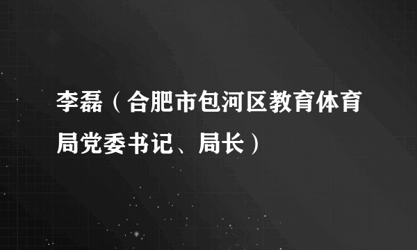 李磊（合肥市包河区教育体育局党委书记、局长）
