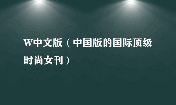 W中文版（中国版的国际顶级时尚女刊）