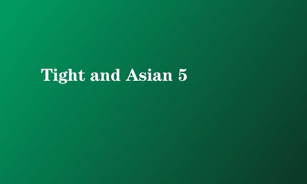 Tight and Asian 5