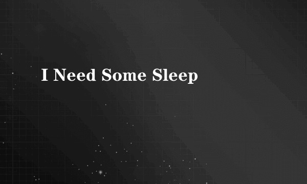 I Need Some Sleep