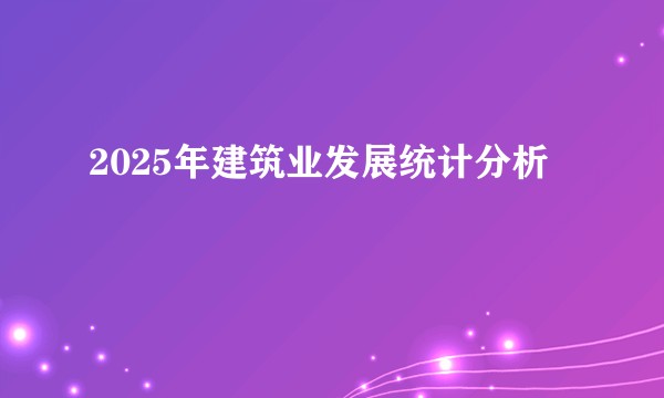 2025年建筑业发展统计分析