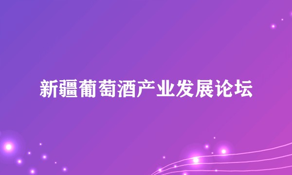 新疆葡萄酒产业发展论坛