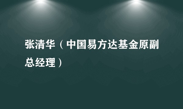 张清华（中国易方达基金原副总经理）