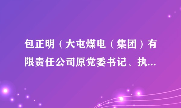 包正明（大屯煤电（集团）有限责任公司原党委书记、执行董事）