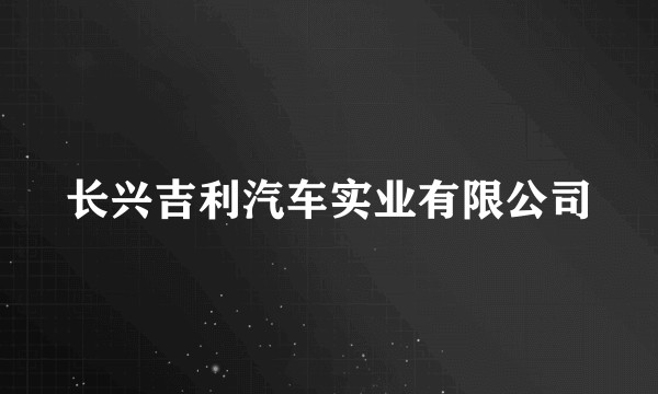 长兴吉利汽车实业有限公司