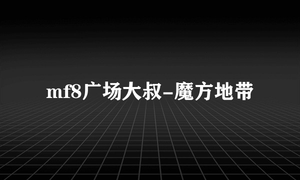 mf8广场大叔-魔方地带