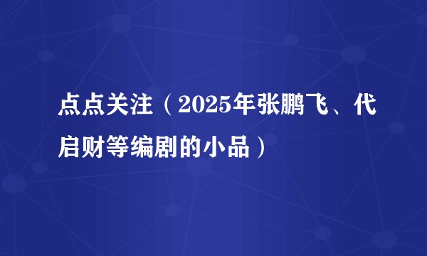 点点关注（2025年张鹏飞、代启财等编剧的小品）