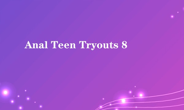Anal Teen Tryouts 8
