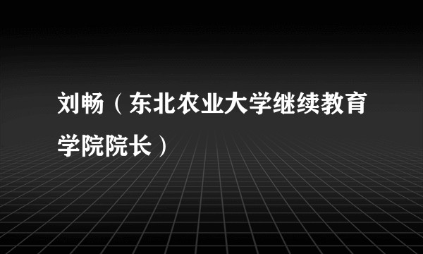 刘畅（东北农业大学继续教育学院院长）