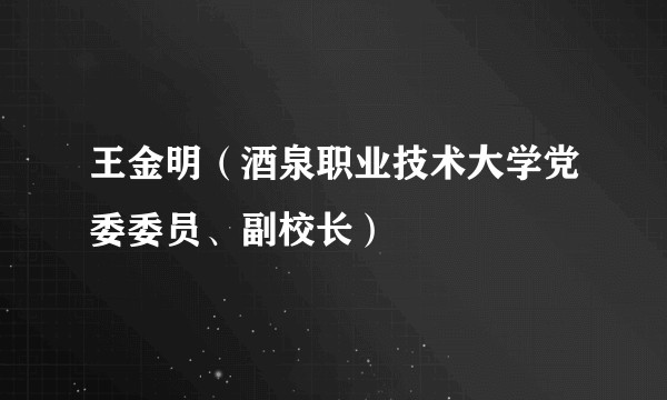 王金明(酒泉职业技术大学党委委员、副校长)