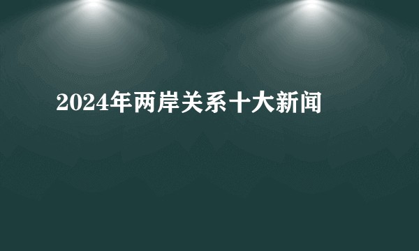 2024年两岸关系十大新闻