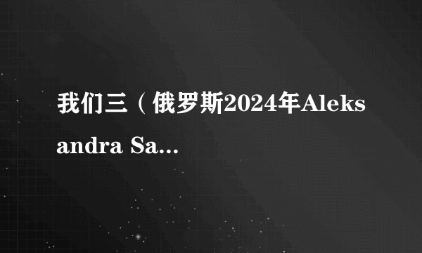 我们三（俄罗斯2024年Aleksandra Sarana执导的电影）