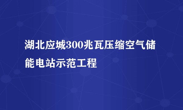 湖北应城300兆瓦压缩空气储能电站示范工程