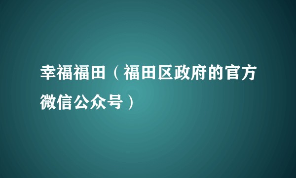 幸福福田（福田区政府的官方微信公众号）