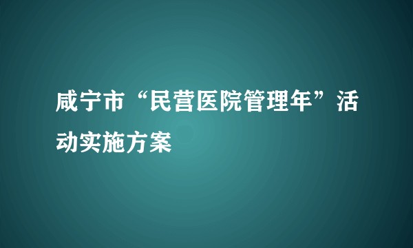 咸宁市“民营医院管理年”活动实施方案