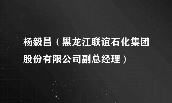 杨毅昌（黑龙江联谊石化集团股份有限公司副总经理）