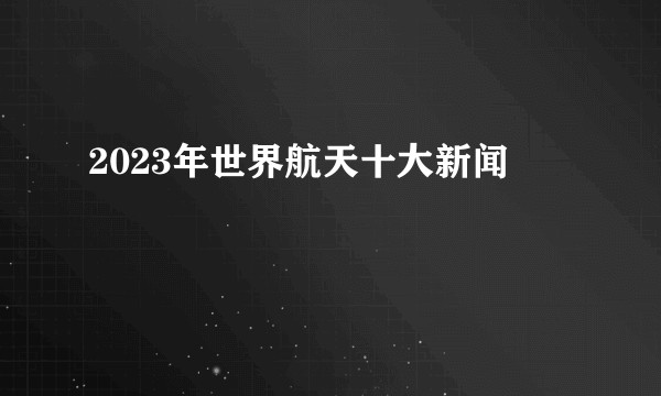 2023年世界航天十大新闻