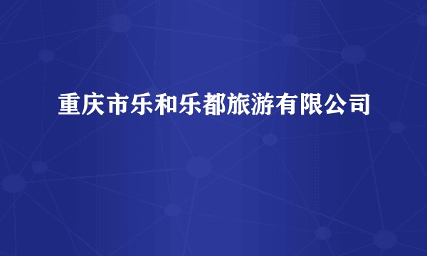 重庆市乐和乐都旅游有限公司