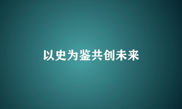 以史为鉴共创未来
