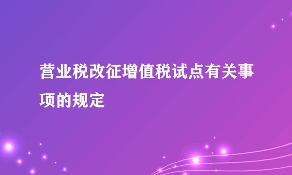 营业税改征增值税试点有关事项的规定