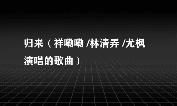 归来（祥嘞嘞 /林清弄 /尤枫演唱的歌曲）