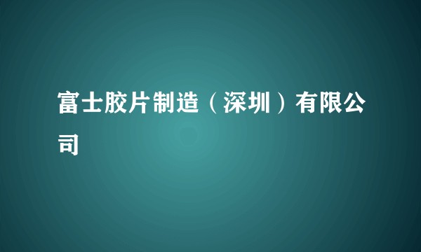 富士胶片制造（深圳）有限公司