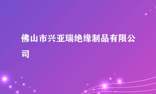 佛山市兴亚瑞绝缘制品有限公司