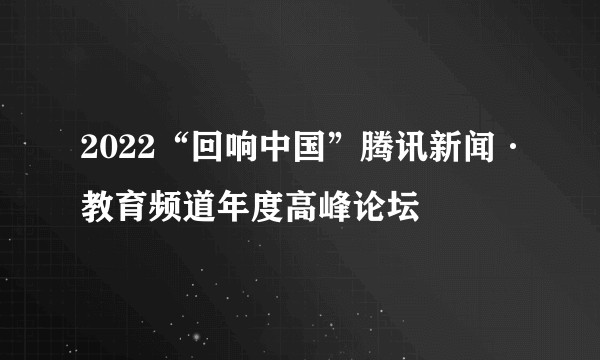 2022“回响中国”腾讯新闻·教育频道年度高峰论坛