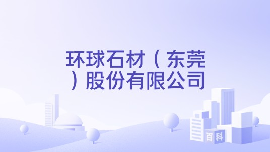 环球石材（东莞）股份有限公司