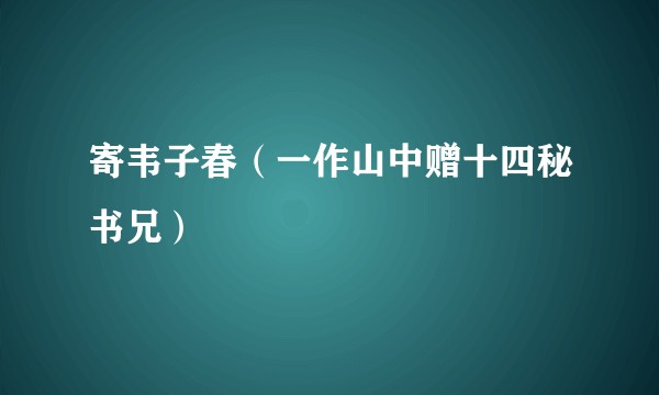 寄韦子春（一作山中赠十四秘书兄）
