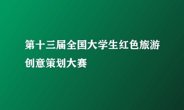 第十三届全国大学生红色旅游创意策划大赛