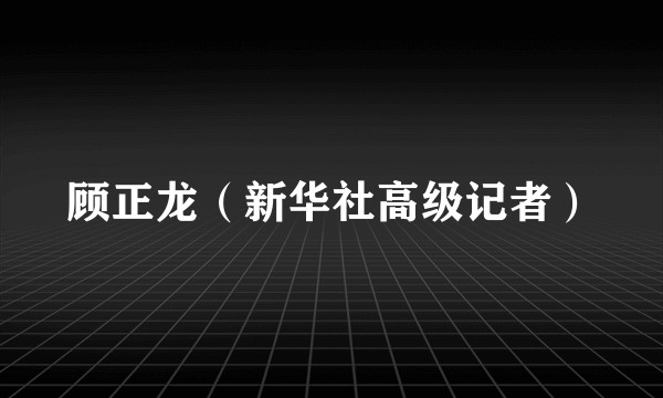 顾正龙（新华社高级记者）