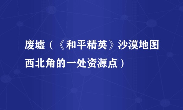 废墟（《和平精英》沙漠地图西北角的一处资源点）