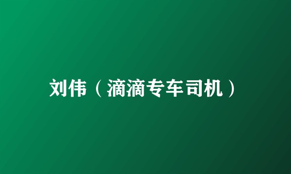 刘伟（滴滴专车司机）